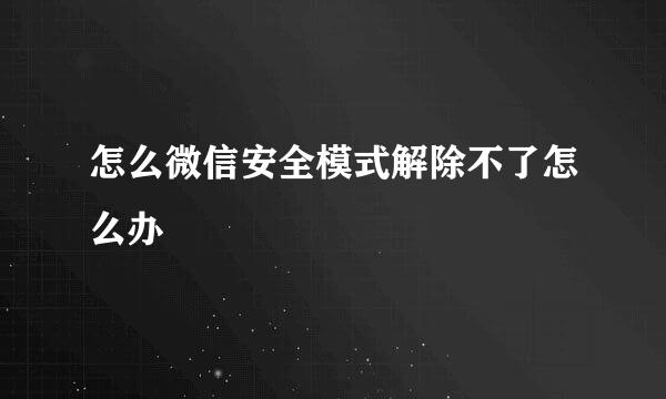 怎么微信安全模式解除不了怎么办