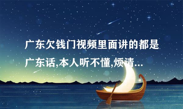 广东欠钱门视频里面讲的都是广东话,本人听不懂,烦请懂广东话的朋友给翻译一下。。谢谢