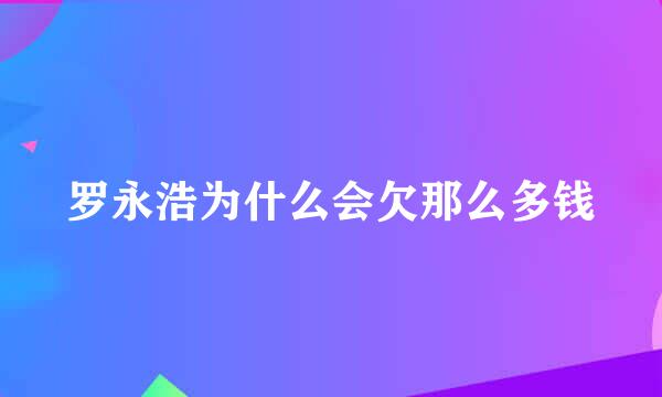 罗永浩为什么会欠那么多钱