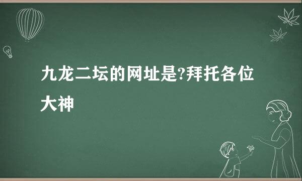 九龙二坛的网址是?拜托各位大神