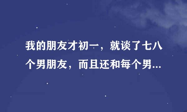 我的朋友才初一，就谈了七八个男朋友，而且还和每个男朋友上了床，做过爱，这是为什么？太早了吧，怎么劝