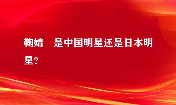 鞠婧祎是中国明星还是日本明星？