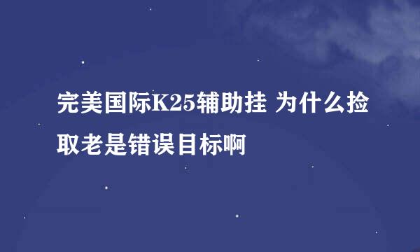 完美国际K25辅助挂 为什么捡取老是错误目标啊