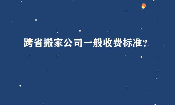 跨省搬家公司一般收费标准？