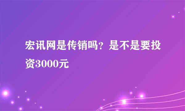 宏讯网是传销吗？是不是要投资3000元