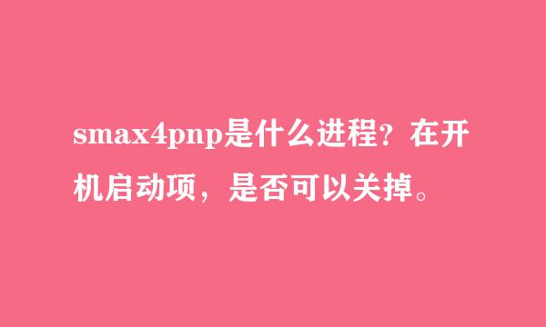 smax4pnp是什么进程？在开机启动项，是否可以关掉。