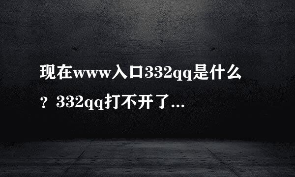 现在www入口332qq是什么？332qq打不开了com，啥情况