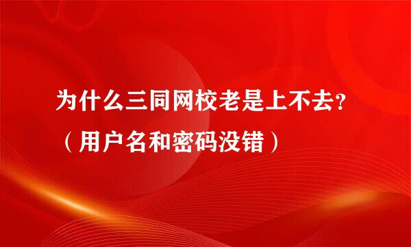 为什么三同网校老是上不去？（用户名和密码没错）