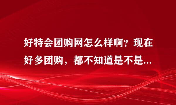 好特会团购网怎么样啊？现在好多团购，都不知道是不是骗子。。。