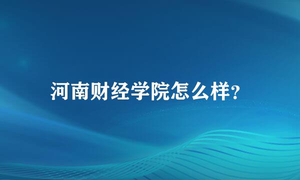 河南财经学院怎么样？