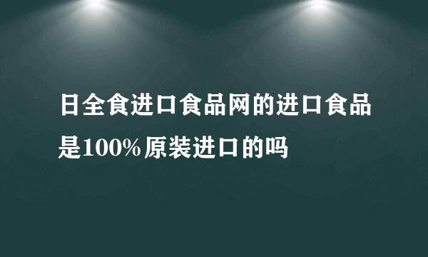 日全食进口食品网的进口食品是100%原装进口的吗