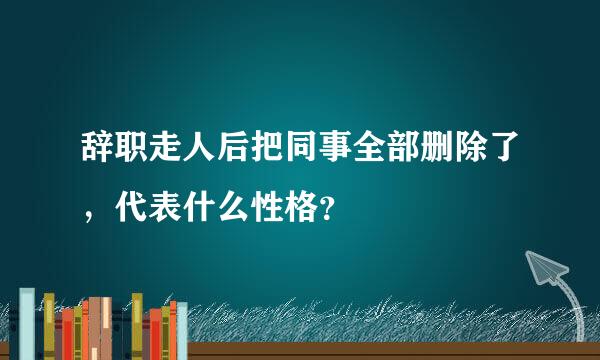 辞职走人后把同事全部删除了，代表什么性格？