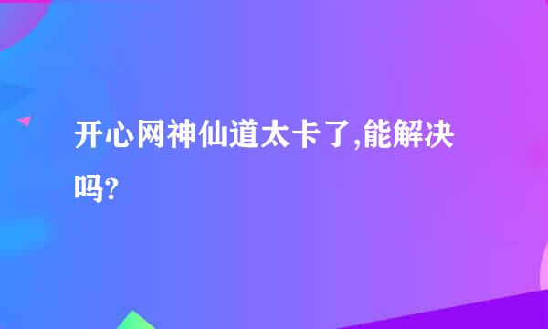 开心网神仙道太卡了,能解决吗?