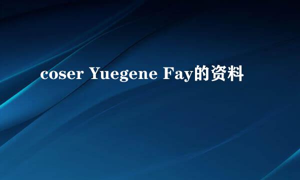 coser Yuegene Fay的资料