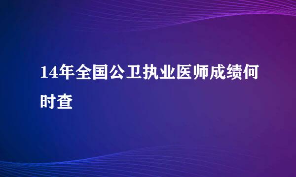 14年全国公卫执业医师成绩何时查