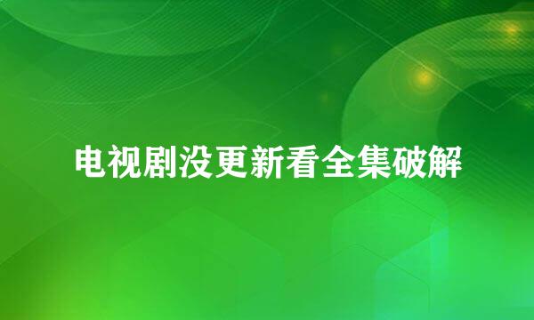 电视剧没更新看全集破解