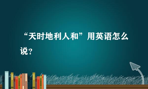 “天时地利人和”用英语怎么说？