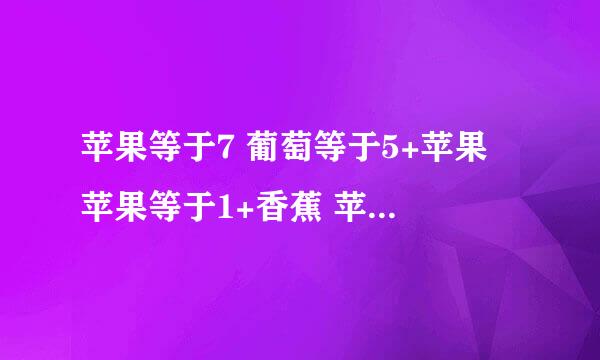 苹果等于7 葡萄等于5+苹果 苹果等于1+香蕉 苹果+葡萄+香蕉等于多少