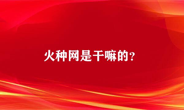 火种网是干嘛的？