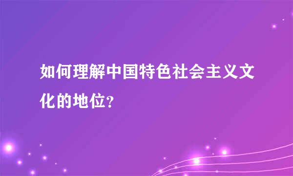 如何理解中国特色社会主义文化的地位？