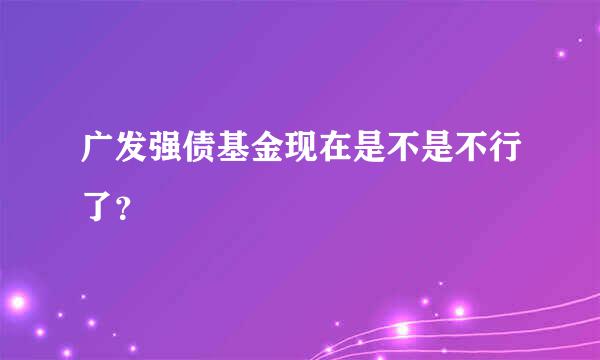 广发强债基金现在是不是不行了？