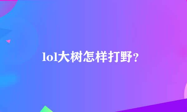 lol大树怎样打野？