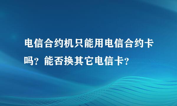 电信合约机只能用电信合约卡吗？能否换其它电信卡？