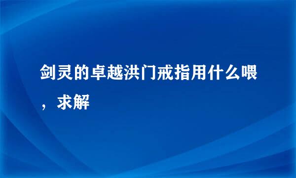 剑灵的卓越洪门戒指用什么喂，求解