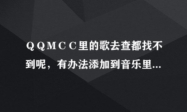 ＱＱＭＣＣ里的歌去查都找不到呢，有办法添加到音乐里去听吗？