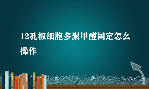 12孔板细胞多聚甲醛固定怎么操作