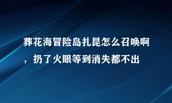 葬花海冒险岛扎昆怎么召唤啊，扔了火眼等到消失都不出