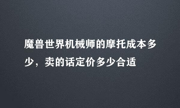 魔兽世界机械师的摩托成本多少，卖的话定价多少合适