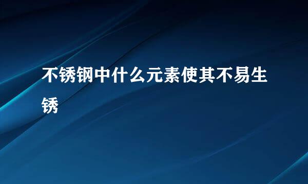 不锈钢中什么元素使其不易生锈