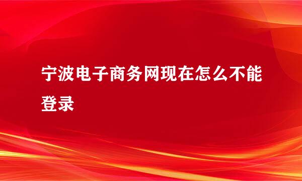 宁波电子商务网现在怎么不能登录