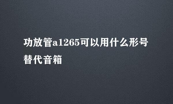 功放管a1265可以用什么形号替代音箱