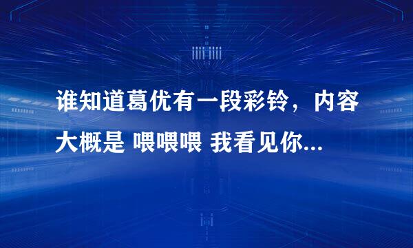 谁知道葛优有一段彩铃，内容大概是 喂喂喂 我看见你了， 你往上面看......我在你背后呢....