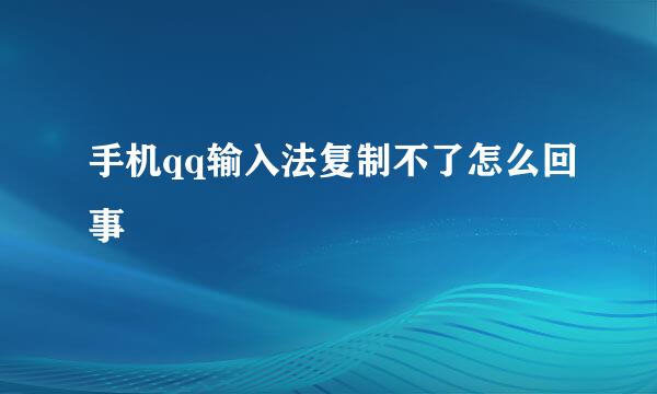 手机qq输入法复制不了怎么回事