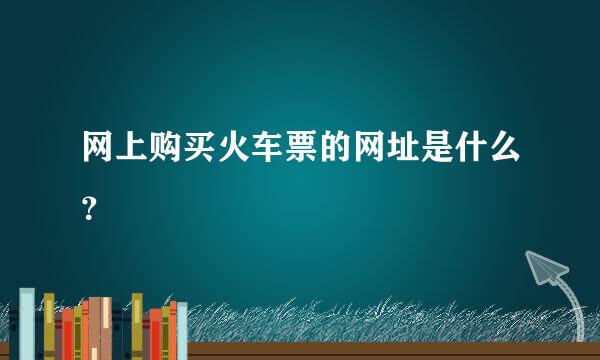 网上购买火车票的网址是什么？