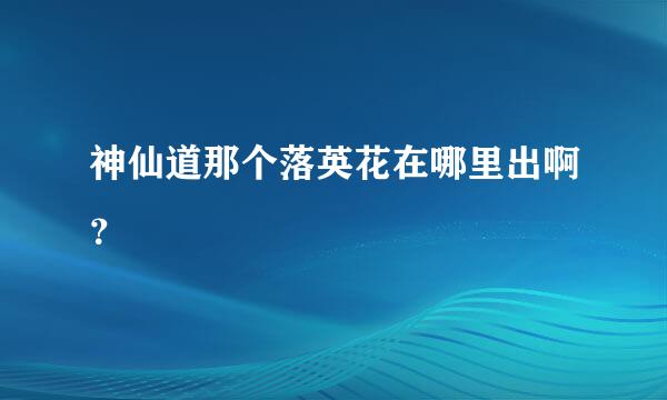 神仙道那个落英花在哪里出啊？