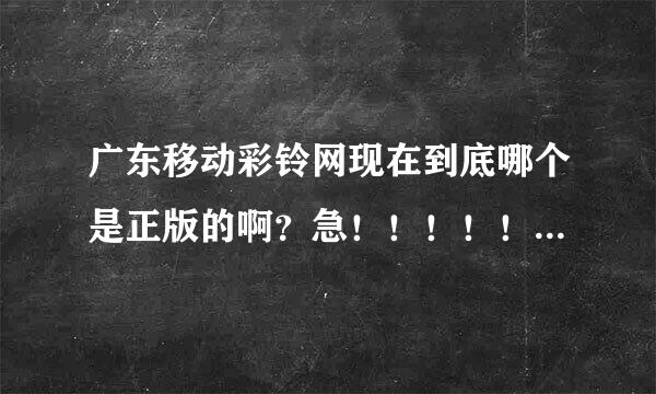 广东移动彩铃网现在到底哪个是正版的啊？急！！！！！！！！！