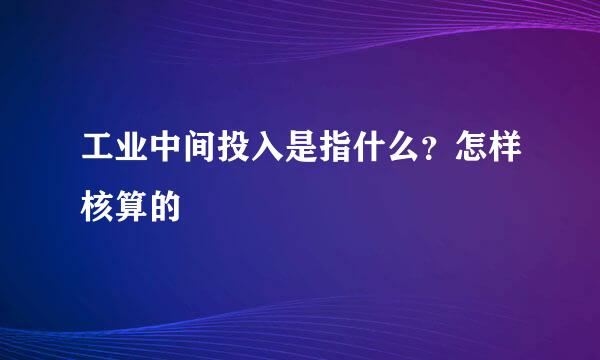 工业中间投入是指什么？怎样核算的