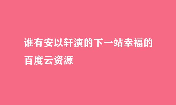 谁有安以轩演的下一站幸福的百度云资源