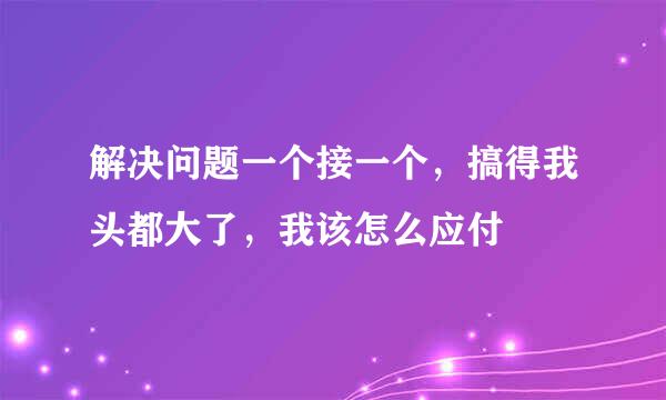 解决问题一个接一个，搞得我头都大了，我该怎么应付