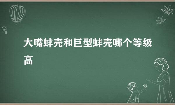 大嘴蚌壳和巨型蚌壳哪个等级高