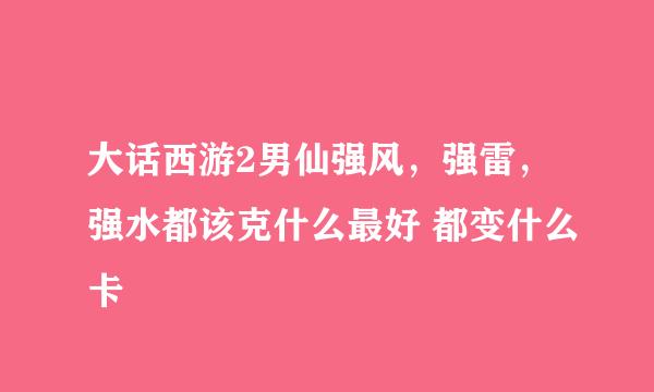 大话西游2男仙强风，强雷，强水都该克什么最好 都变什么卡