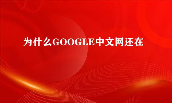 为什么GOOGLE中文网还在