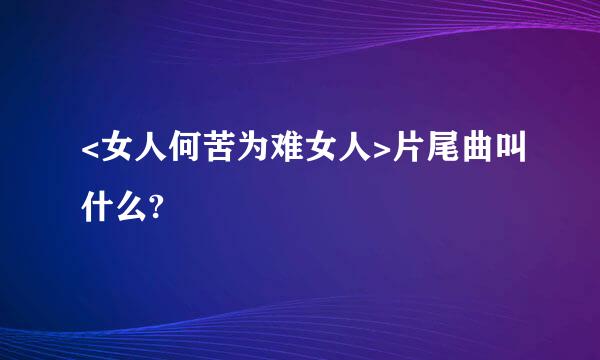 <女人何苦为难女人>片尾曲叫什么?