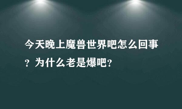 今天晚上魔兽世界吧怎么回事？为什么老是爆吧？