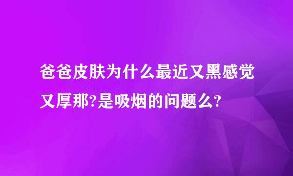 爸爸皮肤为什么最近又黑感觉又厚那?是吸烟的问题么?