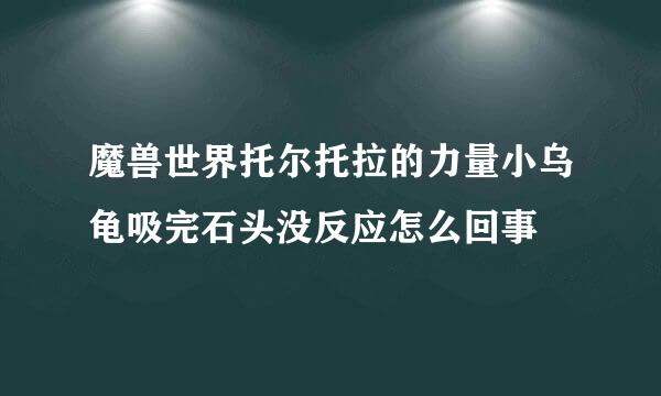 魔兽世界托尔托拉的力量小乌龟吸完石头没反应怎么回事